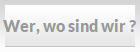 Wer, wo sind wir ?